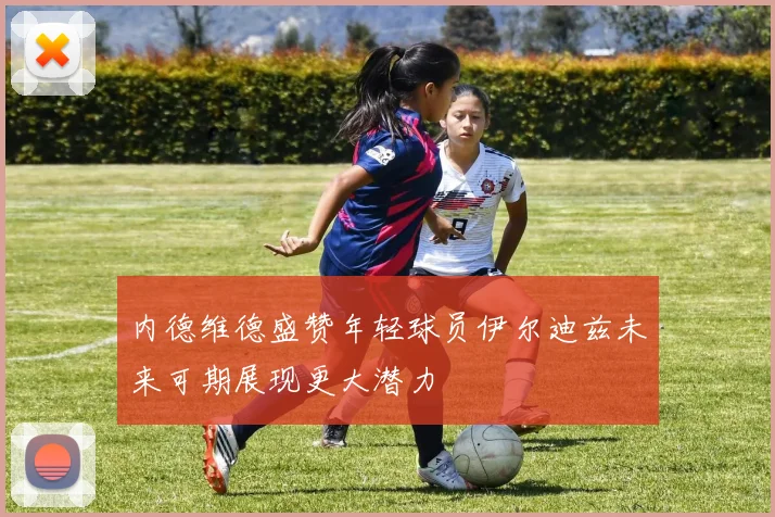 内德维德盛赞年轻球员伊尔迪兹未来可期展现更大潜力