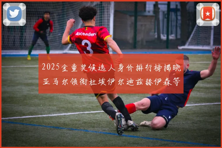 2025金童奖候选人身价排行榜揭晓亚马尔领衔杜埃伊尔迪兹赫伊森等人入围