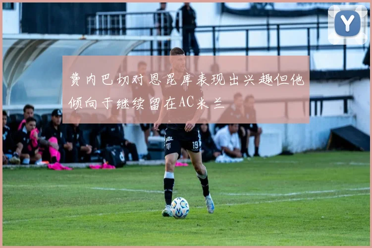 费内巴切对恩昆库表现出兴趣但他倾向于继续留在AC米兰