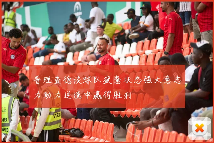 普理查德谈球队疲惫状态强大意志力助力逆境中赢得胜利