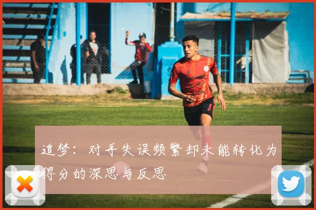 追梦：对手失误频繁却未能转化为得分的深思与反思