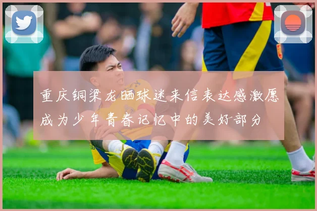 重庆铜梁龙晒球迷来信表达感激愿成为少年青春记忆中的美好部分