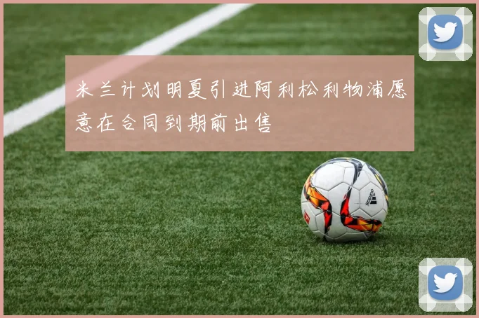 米兰计划明夏引进阿利松利物浦愿意在合同到期前出售
