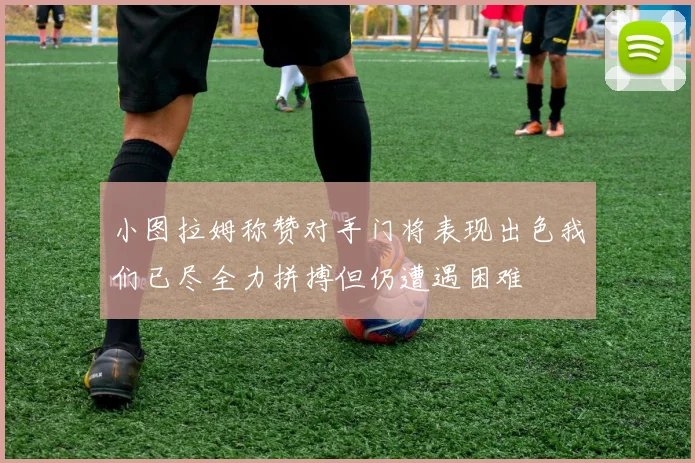 小图拉姆称赞对手门将表现出色我们已尽全力拼搏但仍遭遇困难