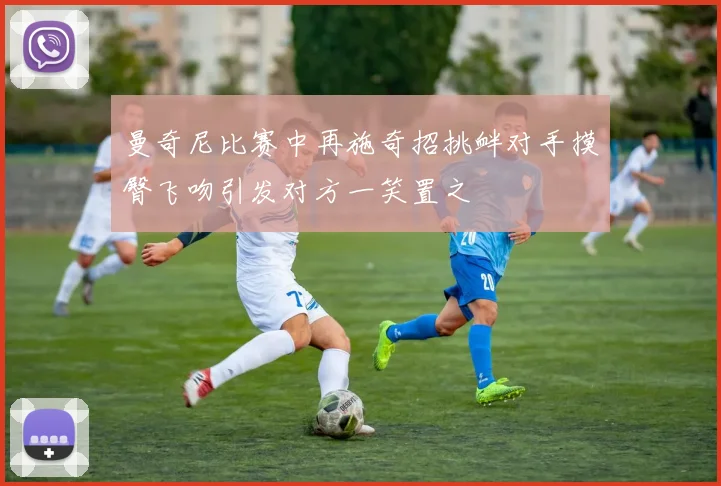 曼奇尼比赛中再施奇招挑衅对手摸臀飞吻引发对方一笑置之