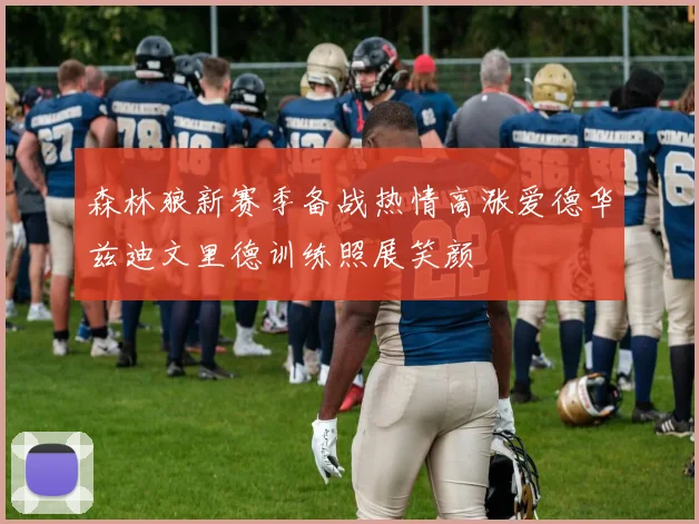 森林狼新赛季备战热情高涨爱德华兹迪文里德训练照展笑颜