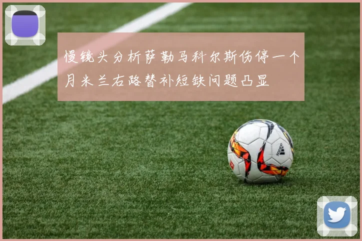 慢镜头分析萨勒马科尔斯伤停一个月米兰右路替补短缺问题凸显