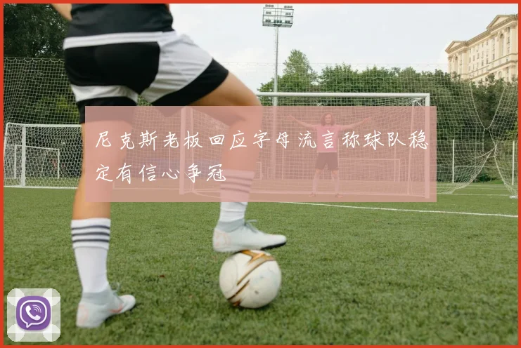 尼克斯老板回应字母流言称球队稳定有信心争冠