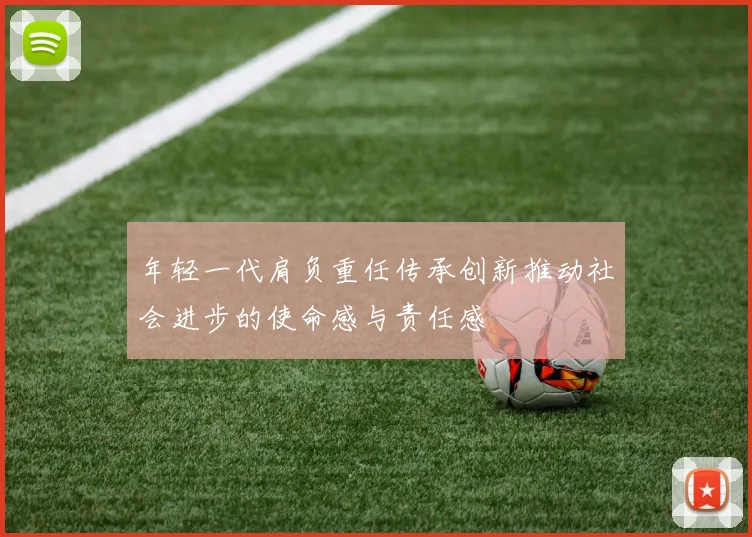 年轻一代肩负重任传承创新推动社会进步的使命感与责任感
