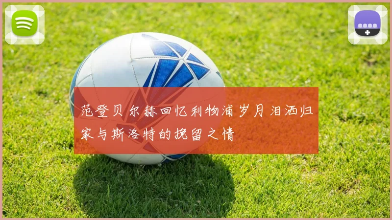 范登贝尔赫回忆利物浦岁月泪洒归家与斯洛特的挽留之情