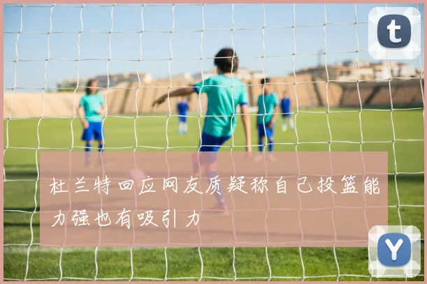 杜兰特回应网友质疑称自己投篮能力强也有吸引力