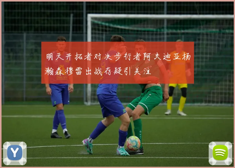 明天开拓者对决步行者阿夫迪亚杨瀚森穆雷出战存疑引关注