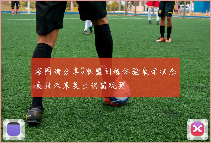 塔图姆分享G联盟训练体验表示状态良好未来复出仍需观察