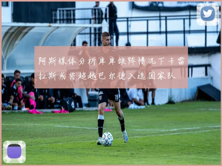 阿斯媒体分析库库缺阵情况下卡雷拉斯或将超越巴尔德入选国家队