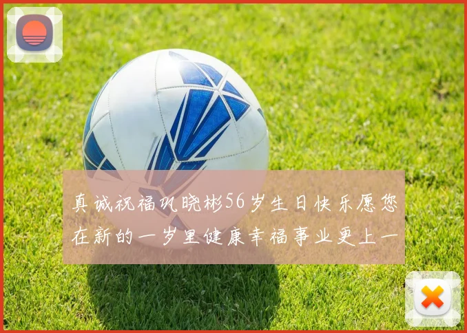真诚祝福巩晓彬56岁生日快乐愿您在新的一岁里健康幸福事业更上一层楼